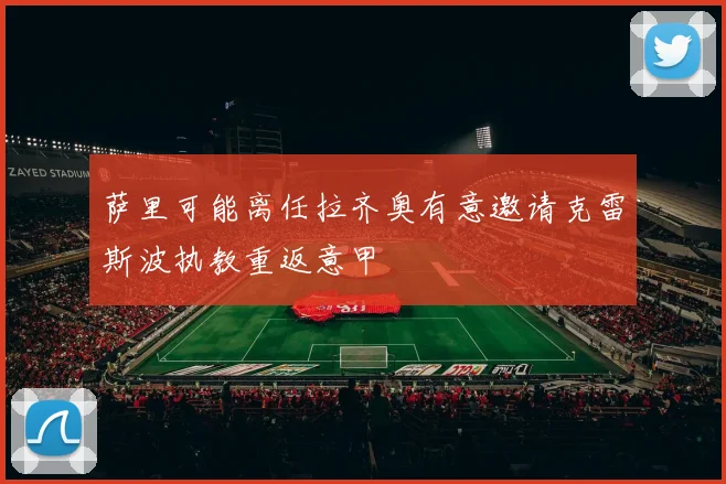 萨里可能离任拉齐奥有意邀请克雷斯波执教重返意甲