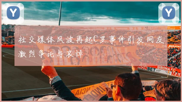 社交媒体风波再起C罗事件引发网友激烈争论与哀悼