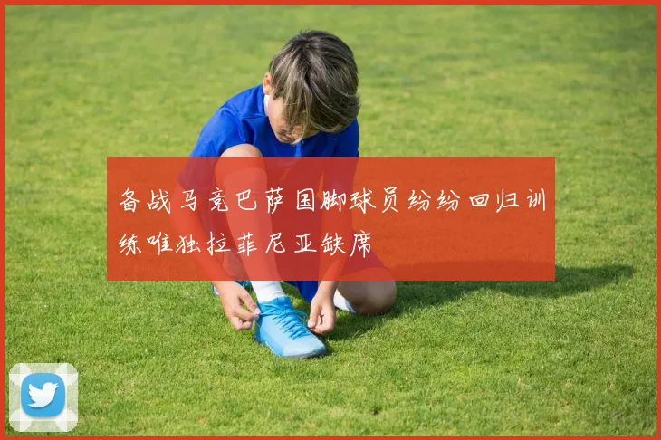 备战马竞巴萨国脚球员纷纷回归训练唯独拉菲尼亚缺席