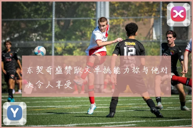 东契奇盛赞欧文单挑能力称与他对决令人享受