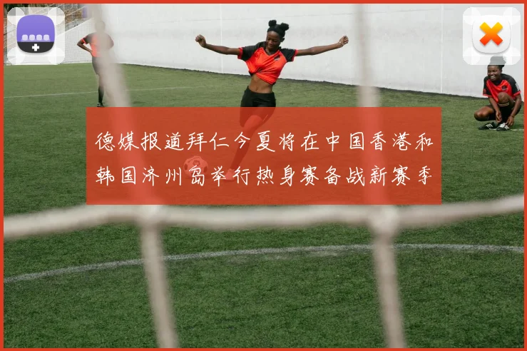 德媒报道拜仁今夏将在中国香港和韩国济州岛举行热身赛备战新赛季