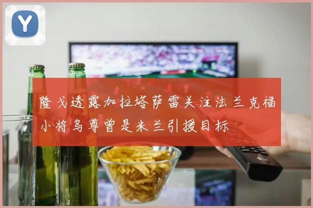 隆戈透露加拉塔萨雷关注法兰克福小将乌尊曾是米兰引援目标