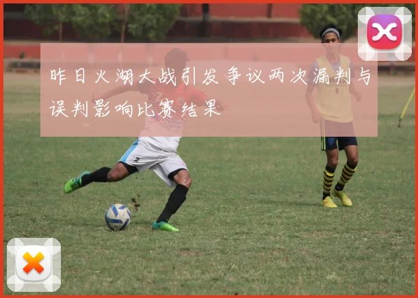 昨日火湖大战引发争议两次漏判与误判影响比赛结果