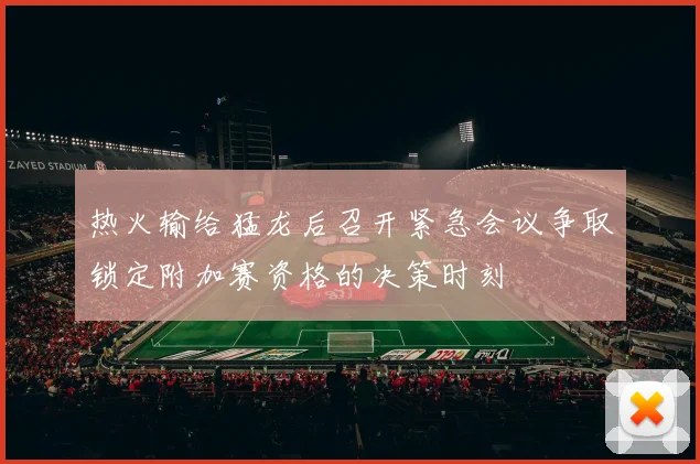 热火输给猛龙后召开紧急会议争取锁定附加赛资格的决策时刻
