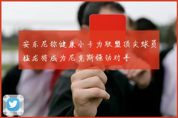 安东尼称健康小卡为联盟顶尖球员猛龙将成为尼克斯强劲对手