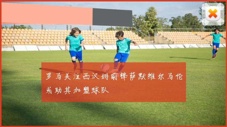 罗马关注西汉姆前锋萨默维尔马伦或助其加盟球队