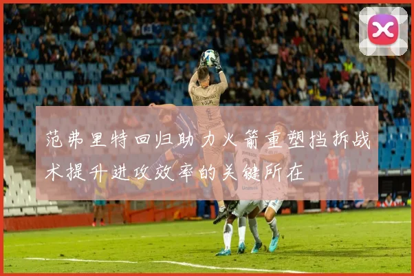 范弗里特回归助力火箭重塑挡拆战术提升进攻效率的关键所在