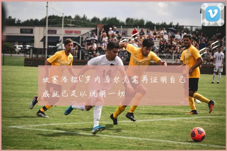 坎塞洛称C罗内马尔无需再证明自己成就已足以说明一切