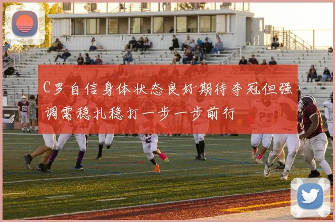 C罗自信身体状态良好期待夺冠但强调需稳扎稳打一步一步前行
