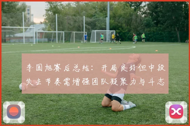 李国旭赛后总结：开局良好但中段失去节奏需增强团队凝聚力与斗志