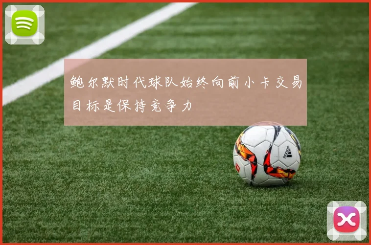 鲍尔默时代球队始终向前小卡交易目标是保持竞争力