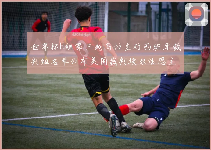 世界杯H组第三轮乌拉圭对西班牙裁判组名单公布美国裁判埃尔法思主裁判
