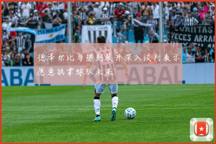 德泽尔比与热刺展开深入谈判表示愿意执掌球队未来