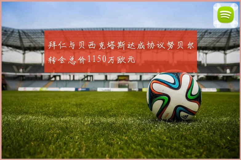 拜仁与贝西克塔斯达成协议努贝尔转会总价1150万欧元