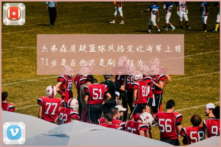 杰弗森质疑篮球风格变迁海军上将71分是否也只是刷分行为