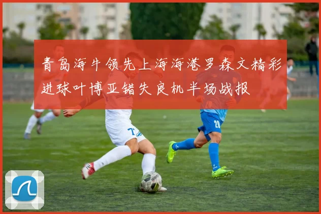 青岛海牛领先上海海港罗森文精彩进球叶博亚错失良机半场战报