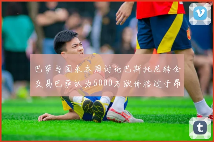 巴萨与国米本周讨论巴斯托尼转会交易巴萨认为6000万欧价格过于昂贵