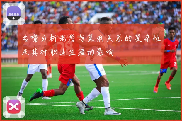名嘴分析老詹与莱利关系的复杂性及其对职业生涯的影响