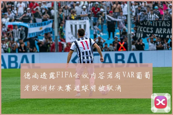 德尚透露FIFA会议内容若有VAR葡萄牙欧洲杯决赛进球将被取消
