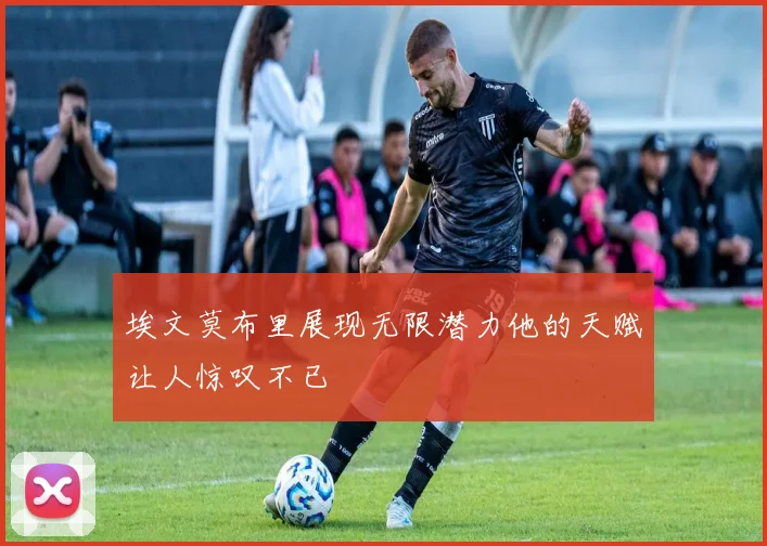 埃文莫布里展现无限潜力他的天赋让人惊叹不已