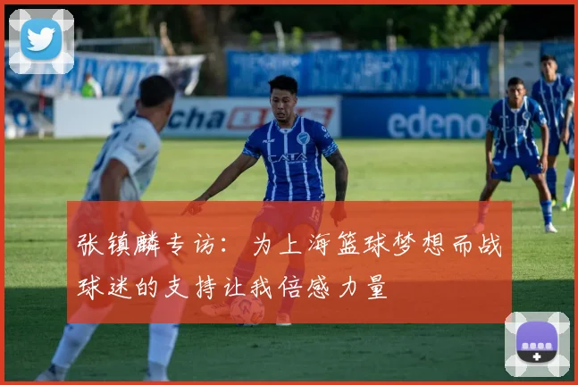 张镇麟专访：为上海篮球梦想而战球迷的支持让我倍感力量