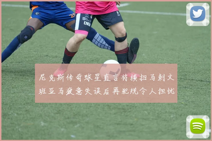尼克斯传奇球星直言将横扫马刺文班亚马疲惫失误后再犯规令人担忧