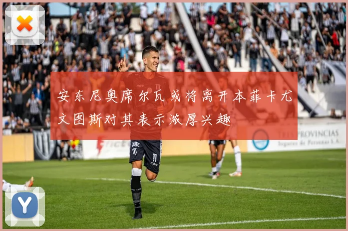 安东尼奥席尔瓦或将离开本菲卡尤文图斯对其表示浓厚兴趣