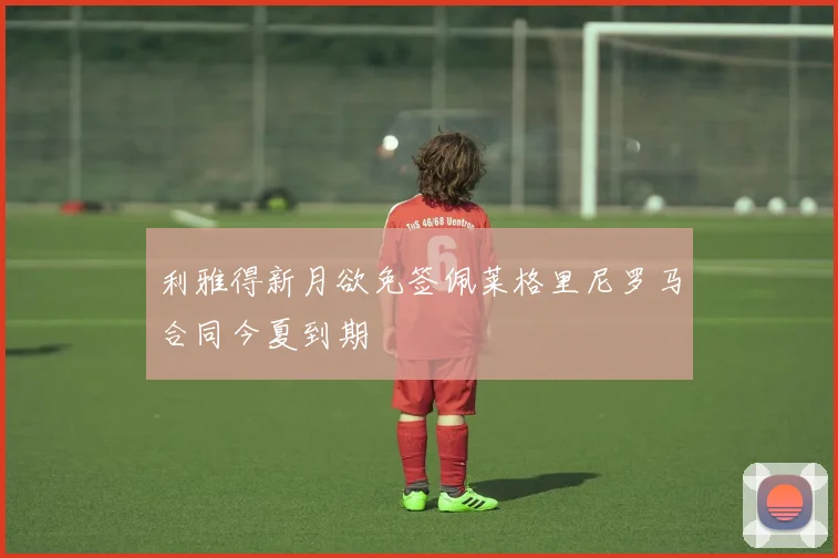 利雅得新月欲免签佩莱格里尼罗马合同今夏到期