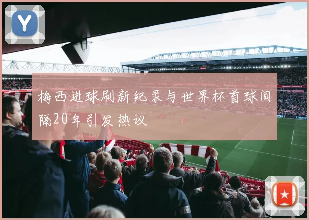 梅西进球刷新纪录与世界杯首球间隔20年引发热议