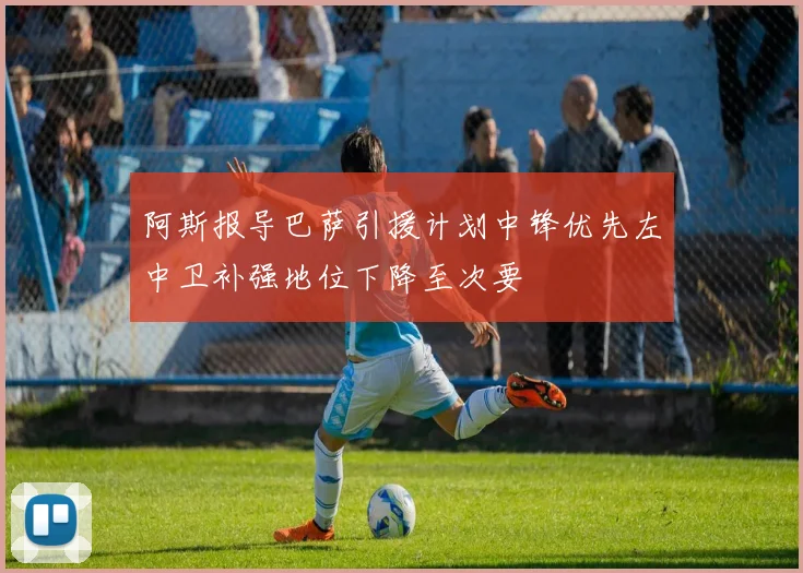 阿斯报导巴萨引援计划中锋优先左中卫补强地位下降至次要