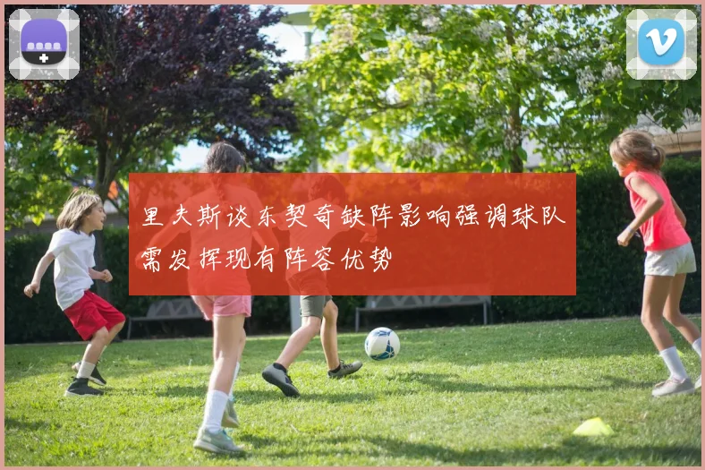 里夫斯谈东契奇缺阵影响强调球队需发挥现有阵容优势