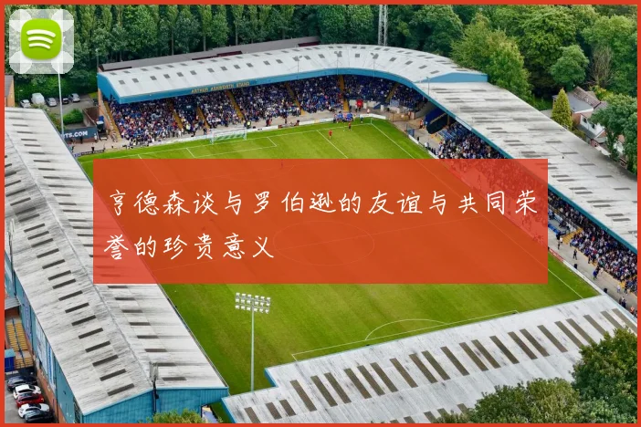 亨德森谈与罗伯逊的友谊与共同荣誉的珍贵意义