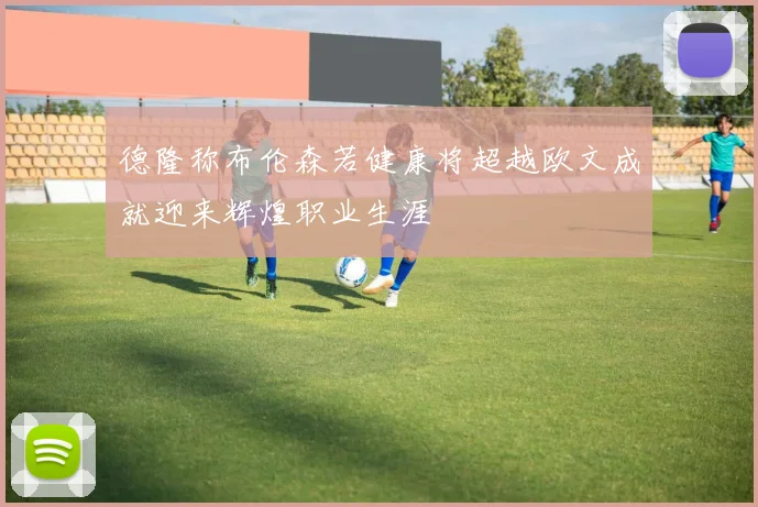 德隆称布伦森若健康将超越欧文成就迎来辉煌职业生涯