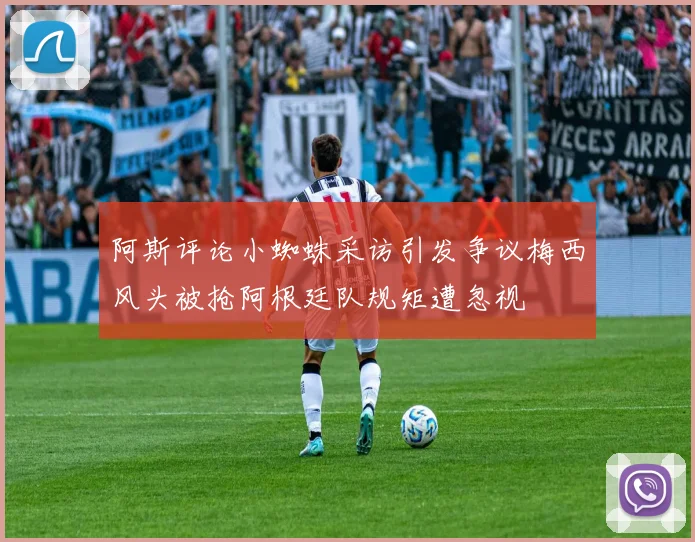 阿斯评论小蜘蛛采访引发争议梅西风头被抢阿根廷队规矩遭忽视